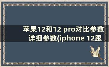 苹果12和12 pro对比参数详细参数(iphone 12跟iphone 12 pro参数对比)